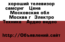 хороший телевизор самсунг › Цена ­ 1 000 - Московская обл., Москва г. Электро-Техника » Аудио-видео   